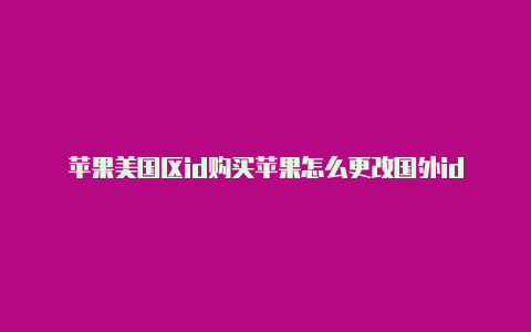 苹果美国区id购买苹果怎么更改国外id