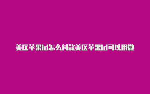 美区苹果id怎么付款美区苹果id可以用微信支付吗