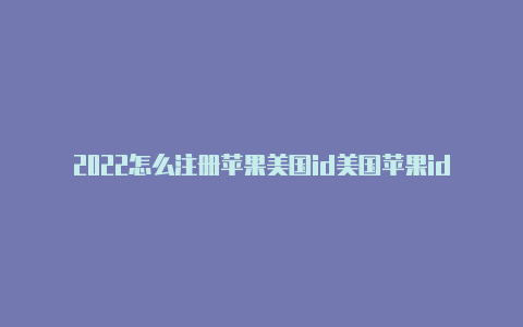 2022怎么注册苹果美国id美国苹果id信用卡