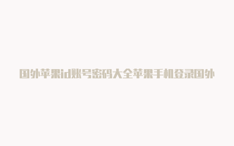 国外苹果id账号密码大全苹果手机登录国外id怎么退出