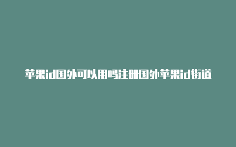 苹果id国外可以用吗注册国外苹果id街道怎么填