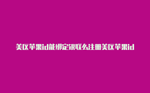 美区苹果id能绑定银联么注册美区苹果id有影响吗知乎