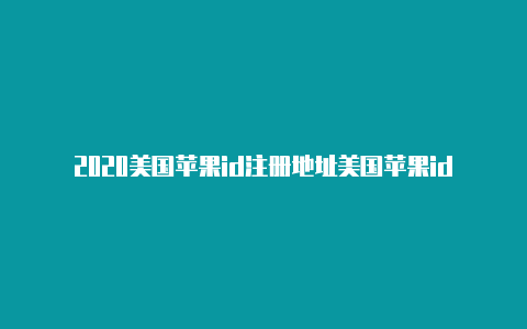 2020美国苹果id注册地址美国苹果id怎么注册银行卡