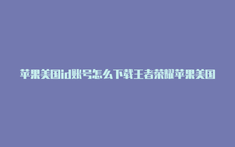 苹果美国id账号怎么下载王者荣耀苹果美国id账号信息大全