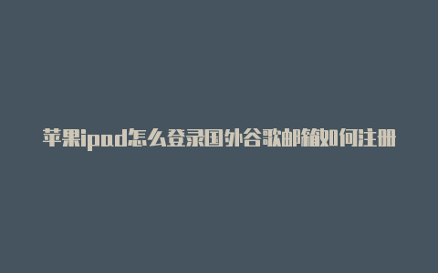 苹果ipad怎么登录国外谷歌邮箱如何注册苹果国外idid