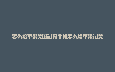 怎么给苹果美国id充手机怎么给苹果id美国账号充值钱