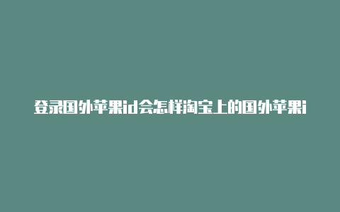 登录国外苹果id会怎样淘宝上的国外苹果id靠谱吗