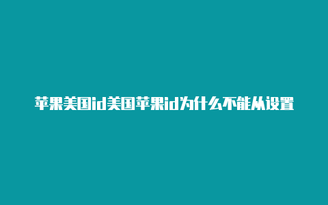 苹果美国id美国苹果id为什么不能从设置登录共享免费