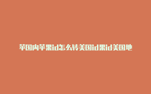 苹国内苹果id怎么转美国id果id美国地址信息大全