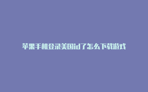 苹果手机登录美国id了怎么下载游戏