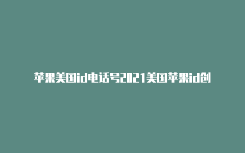 苹果美国id电话号2021美国苹果id创建