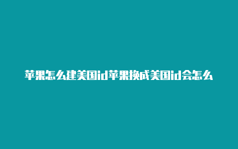 苹果怎么建美国id苹果换成美国id会怎么样吗