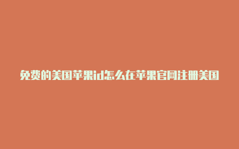 免费的美国苹果id怎么在苹果官网注册美国id