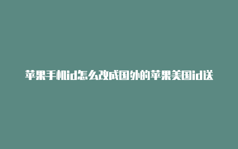 苹果手机id怎么改成国外的苹果美国id送货地址要填吗