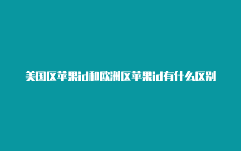 美国区苹果id和欧洲区苹果id有什么区别美国苹果id充值会扣税吗