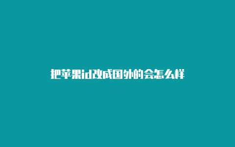 把苹果id改成国外的会怎么样