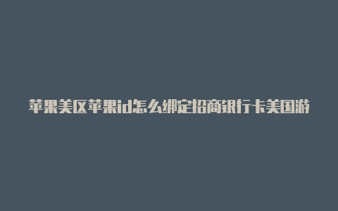 苹果美区苹果id怎么绑定招商银行卡美国游戏id