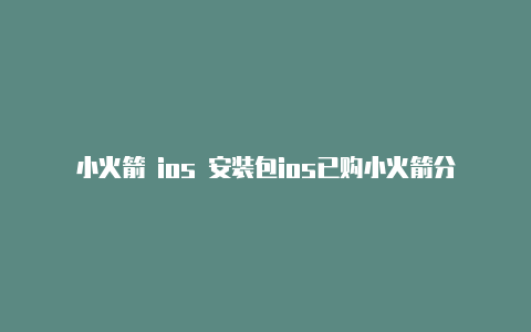 小火箭 ios 安装包ios已购小火箭分享公众号