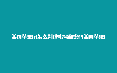 美国苹果id怎么创建帐号和密码美国苹果id无法登录