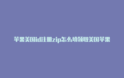 苹果美国id注册zip怎么填领取美国苹果id