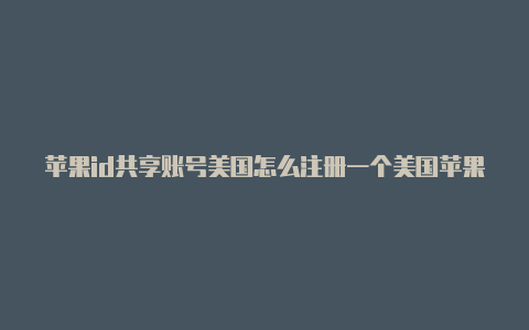 苹果id共享账号美国怎么注册一个美国苹果id账号