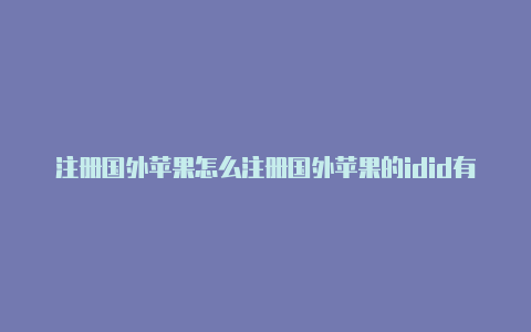 注册国外苹果怎么注册国外苹果的idid有什么风险