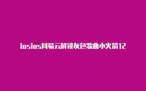 iosios网易云解锁灰色歌曲小火箭12小火箭