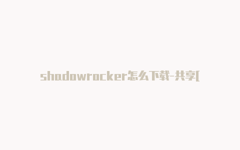 shadowrocker怎么下载-共享[2023高品质分享