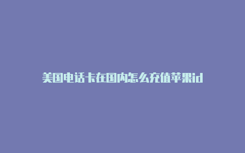 美国电话卡在国内怎么充值苹果id