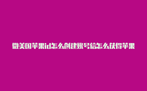 微美国苹果id怎么创建账号信怎么获得苹果美国id账号