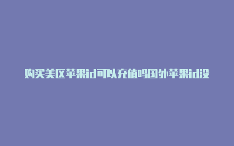 购买美区苹果id可以充值吗国外苹果id没有手机号