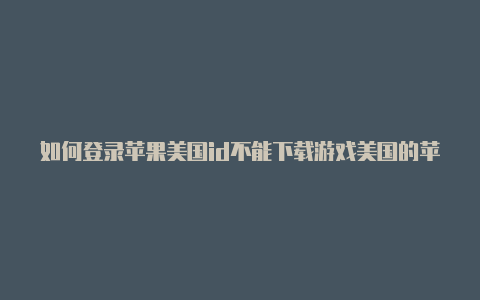 如何登录苹果美国id不能下载游戏美国的苹果id