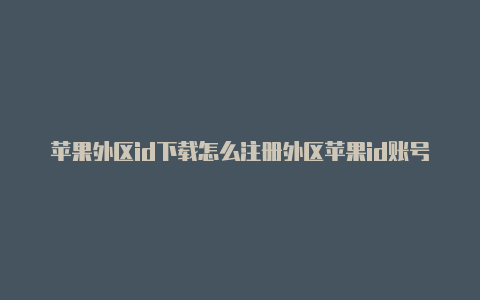 苹果外区id下载怎么注册外区苹果id账号速度慢