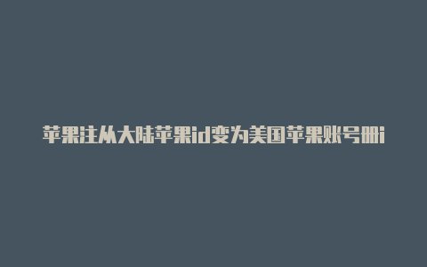 苹果注从大陆苹果id变为美国苹果账号册id美国