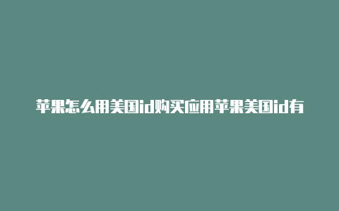 苹果怎么用美国id购买应用苹果美国id有效的电话号码商店