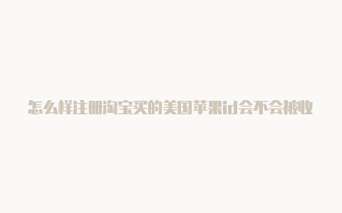 怎么样注册淘宝买的美国苹果id会不会被收回苹果id美国