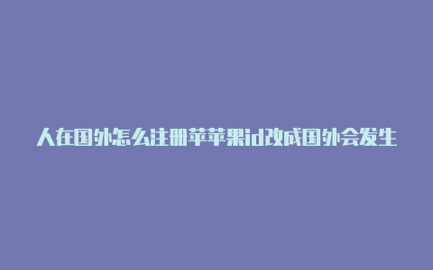 人在国外怎么注册苹苹果id改成国外会发生什么果id