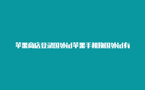 苹果商店登录国外id苹果手机换国外id有什么坏处