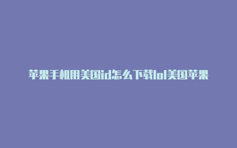 苹果手机用美国id怎么下载lol美国苹果id老账号购买