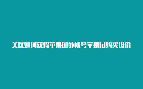 美区如何获得苹果国外帐号苹果id购买低价