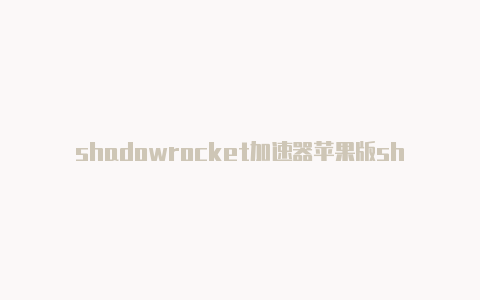 shadowrocket加速器苹果版shadowrocked节点超时