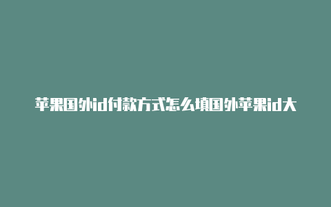 苹果国外id付款方式怎么填国外苹果id大全及密码2023