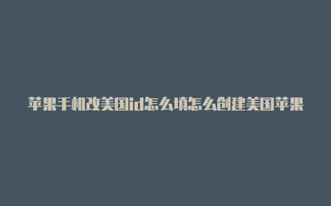 苹果手机改美国id怎么填怎么创建美国苹果id邮箱