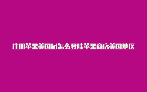 注册苹果美国id怎么登陆苹果商店美国地区苹果id地址