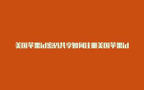 美国苹果id密码共享如何注册美国苹果id会有教程的