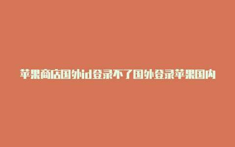 苹果商店国外id登录不了国外登录苹果国内id