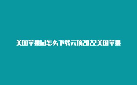 美国苹果id怎么下载云顶2022美国苹果id共享