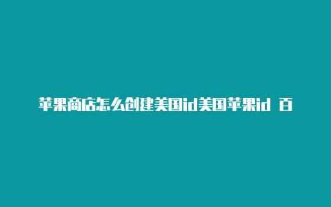 苹果商店怎么创建美国id美国苹果id 百度