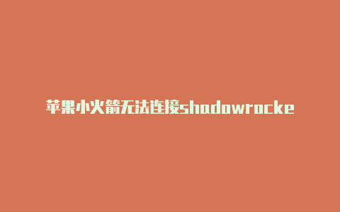 苹果小火箭无法连接shadowrocket安-Shadowrocket(小火箭)