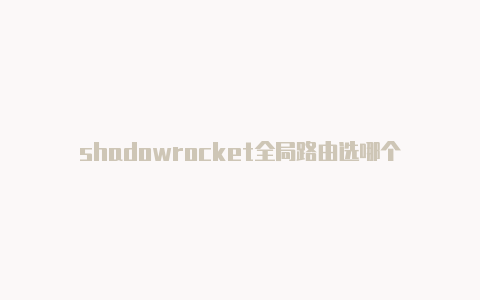 shadowrocket全局路由选哪个-Shadowrocket(小火箭)